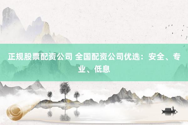 正规股票配资公司 全国配资公司优选：安全、专业、低息