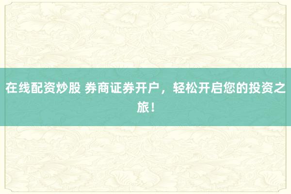 在线配资炒股 券商证券开户，轻松开启您的投资之旅！