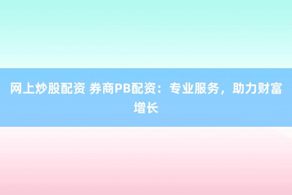 网上炒股配资 券商PB配资：专业服务，助力财富增长