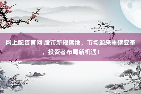 网上配资官网 股市新规落地，市场迎来重磅变革，投资者布局新机遇！
