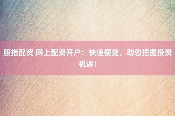 股指配资 网上配资开户：快速便捷，助您把握投资机遇！