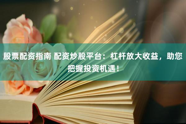 股票配资指南 配资炒股平台：杠杆放大收益，助您把握投资机遇！