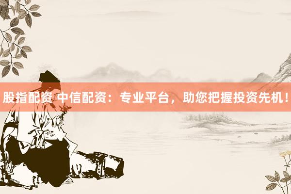 股指配资 中信配资：专业平台，助您把握投资先机！