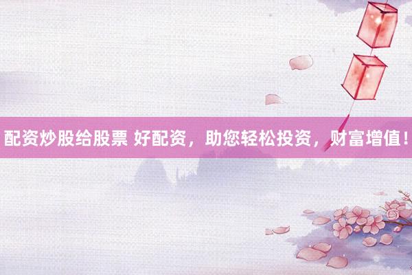 配资炒股给股票 好配资，助您轻松投资，财富增值！