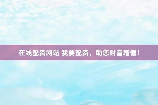 在线配资网站 我要配资，助您财富增值！
