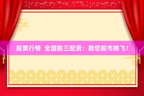 股票行情  全国前三配资：助您股市腾飞！