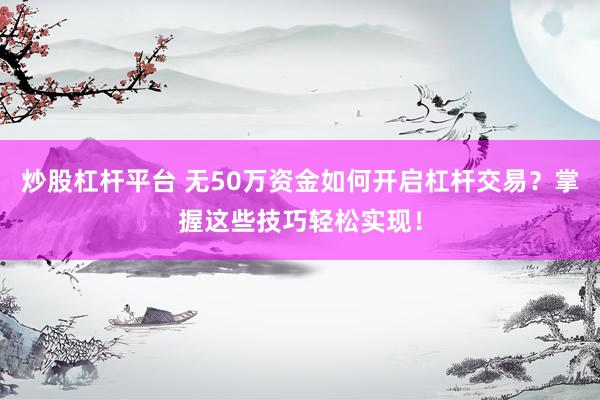 炒股杠杆平台 无50万资金如何开启杠杆交易？掌握这些技巧轻松实现！