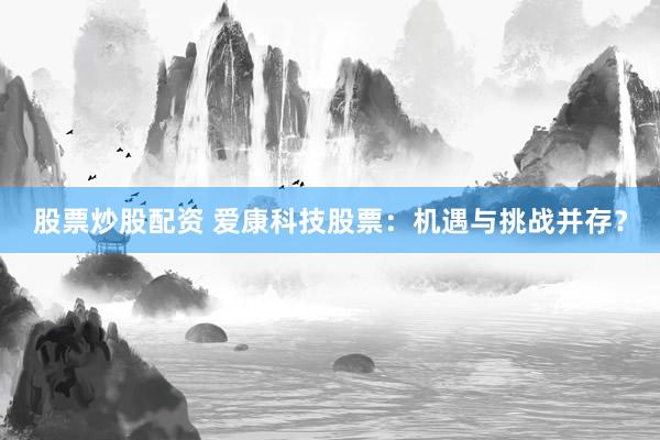 股票炒股配资 爱康科技股票：机遇与挑战并存？
