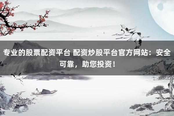 专业的股票配资平台 配资炒股平台官方网站：安全可靠，助您投资！