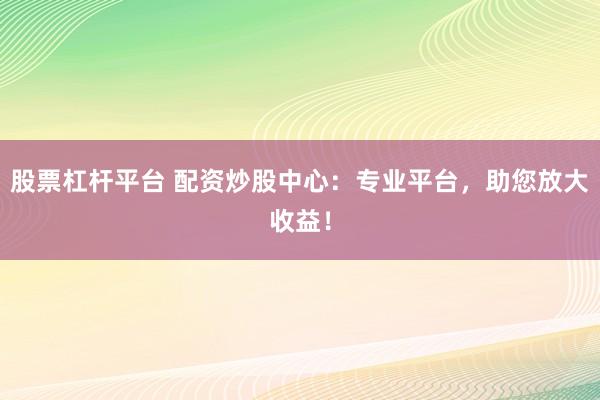 股票杠杆平台 配资炒股中心：专业平台，助您放大收益！