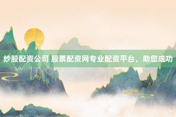 炒股配资公司 股票配资网专业配资平台，助您成功