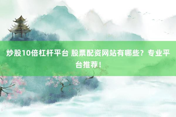 炒股10倍杠杆平台 股票配资网站有哪些？专业平台推荐！