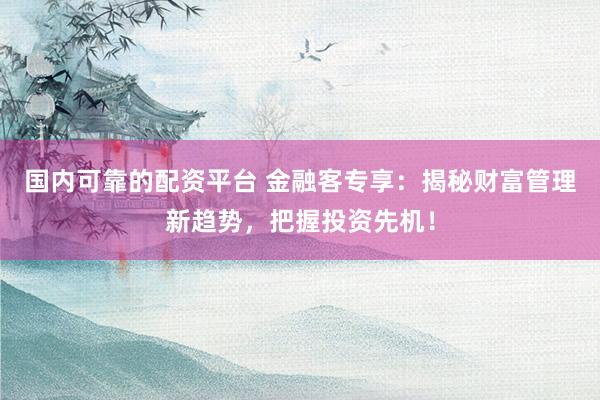 国内可靠的配资平台 金融客专享：揭秘财富管理新趋势，把握投资先机！