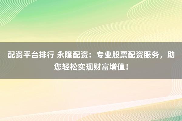 配资平台排行 永隆配资：专业股票配资服务，助您轻松实现财富增值！