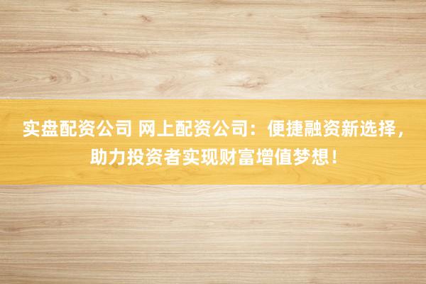 实盘配资公司 网上配资公司：便捷融资新选择，助力投资者实现财富增值梦想！