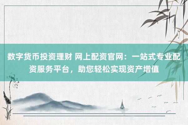数字货币投资理财 网上配资官网：一站式专业配资服务平台，助您轻松实现资产增值