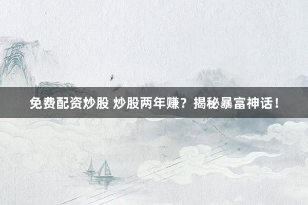 免费配资炒股 炒股两年赚？揭秘暴富神话！