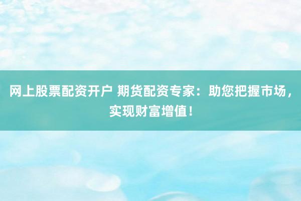 网上股票配资开户 期货配资专家：助您把握市场，实现财富增值！