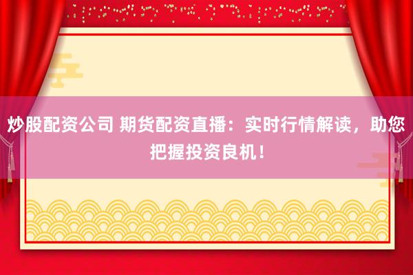 炒股配资公司 期货配资直播：实时行情解读，助您把握投资良机！