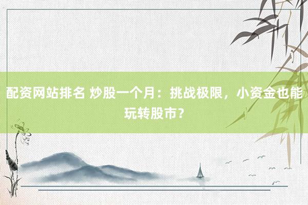 配资网站排名 炒股一个月：挑战极限，小资金也能玩转股市？
