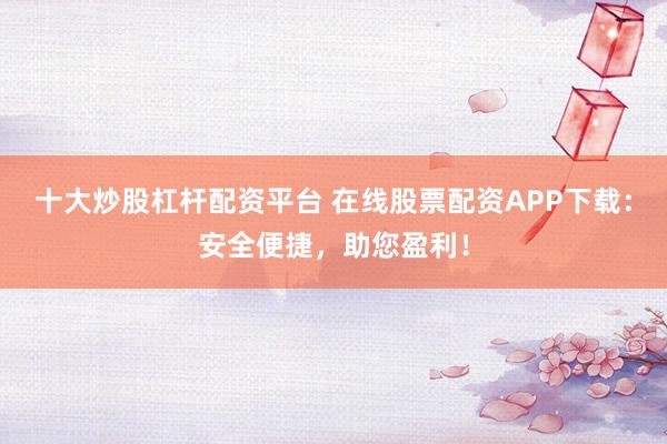 十大炒股杠杆配资平台 在线股票配资APP下载：安全便捷，助您盈利！