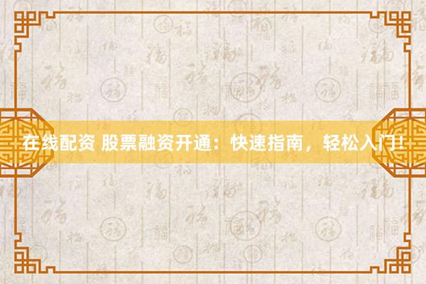 在线配资 股票融资开通：快速指南，轻松入门！