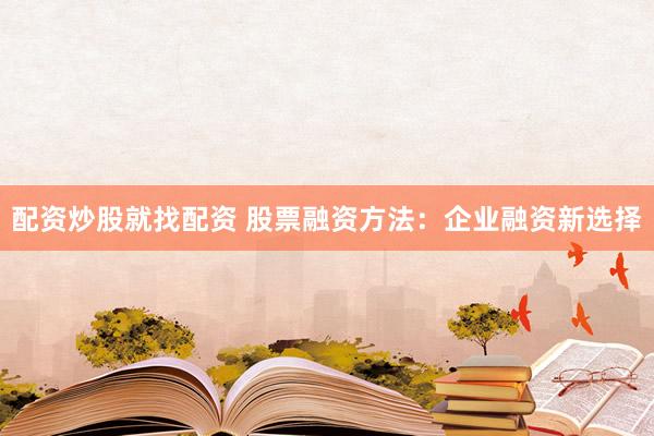 配资炒股就找配资 股票融资方法：企业融资新选择