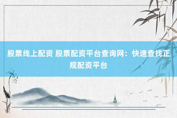 股票线上配资 股票配资平台查询网：快速查找正规配资平台