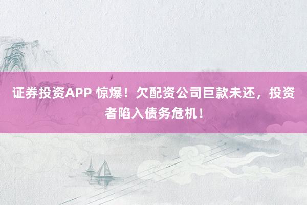 证券投资APP 惊爆！欠配资公司巨款未还，投资者陷入债务危机！