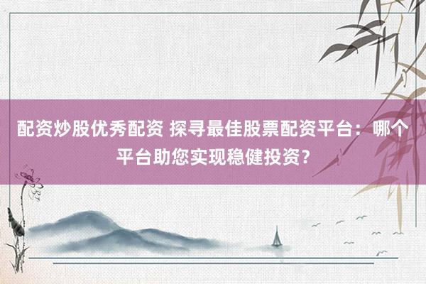 配资炒股优秀配资 探寻最佳股票配资平台：哪个平台助您实现稳健投资？