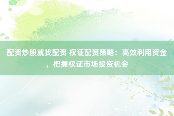 配资炒股就找配资 权证配资策略：高效利用资金，把握权证市场投资机会