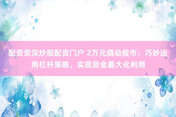 配资资深炒股配资门户 2万元撬动股市：巧妙运用杠杆策略，实现资金最大化利用