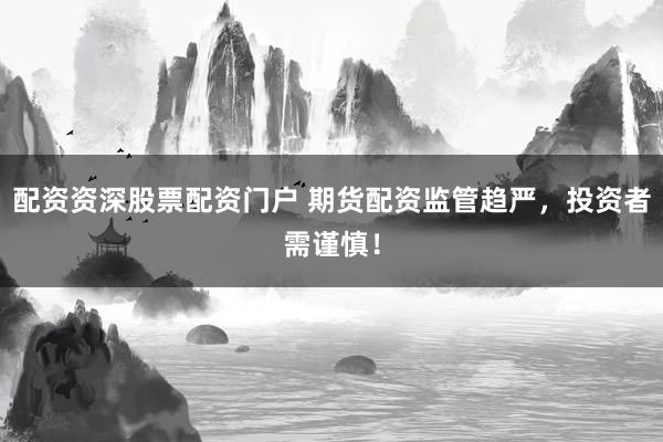 配资资深股票配资门户 期货配资监管趋严，投资者需谨慎！