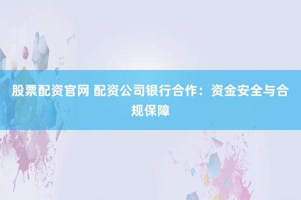 股票配资官网 配资公司银行合作：资金安全与合规保障