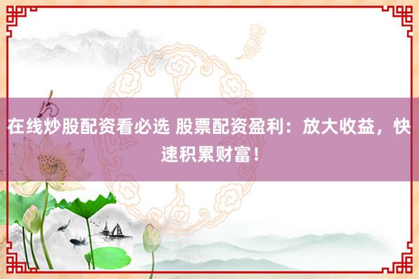 在线炒股配资看必选 股票配资盈利：放大收益，快速积累财富！