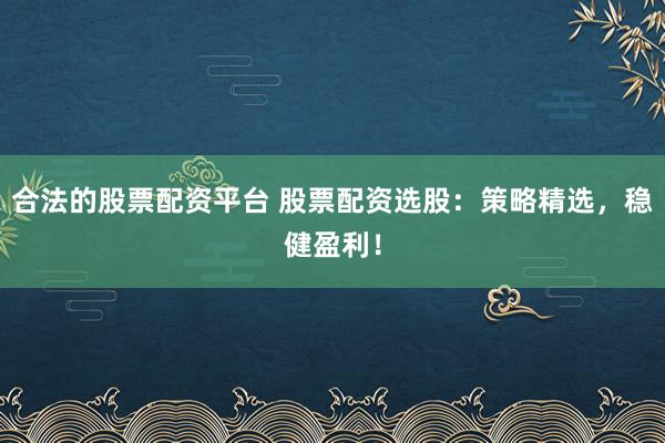 合法的股票配资平台 股票配资选股：策略精选，稳健盈利！