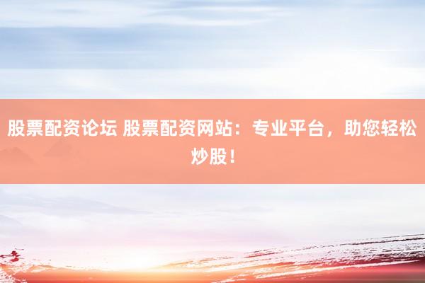 股票配资论坛 股票配资网站：专业平台，助您轻松炒股！