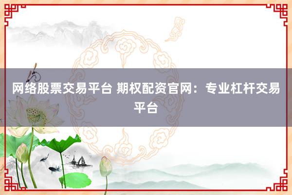 网络股票交易平台 期权配资官网：专业杠杆交易平台