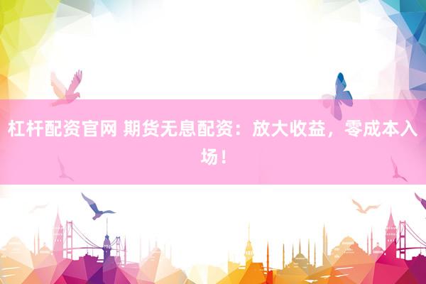 杠杆配资官网 期货无息配资：放大收益，零成本入场！