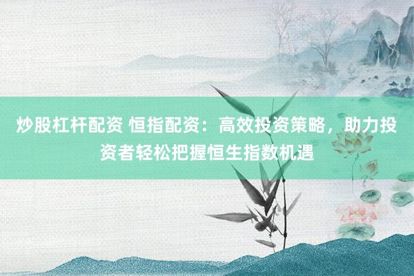炒股杠杆配资 恒指配资：高效投资策略，助力投资者轻松把握恒生指数机遇