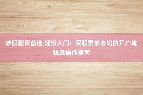 炒股配资首选 轻松入门：买股票前必知的开户流程及操作指南
