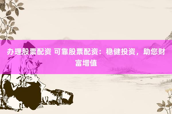 办理股票配资 可靠股票配资：稳健投资，助您财富增值