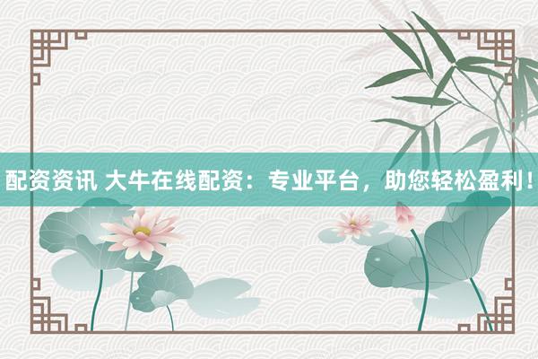 配资资讯 大牛在线配资：专业平台，助您轻松盈利！