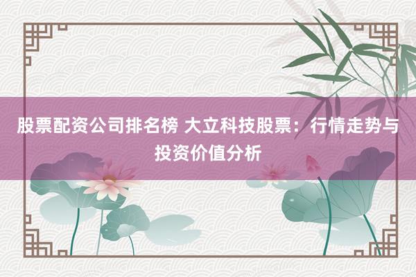 股票配资公司排名榜 大立科技股票：行情走势与投资价值分析