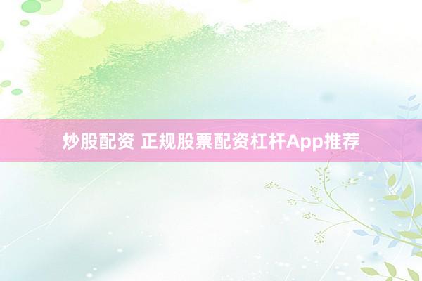 炒股配资 正规股票配资杠杆App推荐