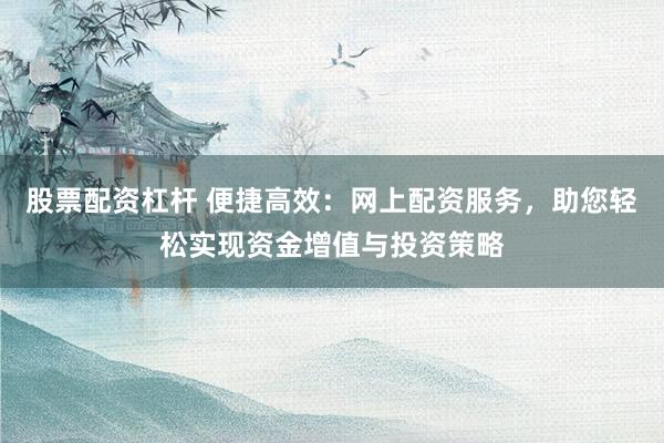 股票配资杠杆 便捷高效：网上配资服务，助您轻松实现资金增值与投资策略