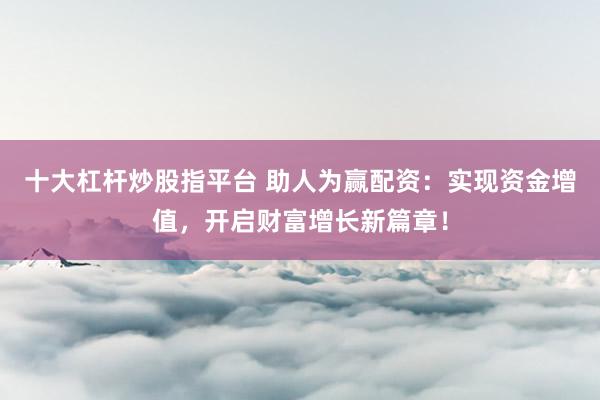 十大杠杆炒股指平台 助人为赢配资：实现资金增值，开启财富增长新篇章！
