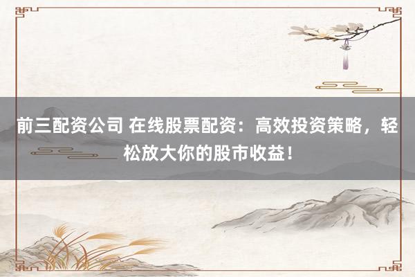 前三配资公司 在线股票配资：高效投资策略，轻松放大你的股市收益！