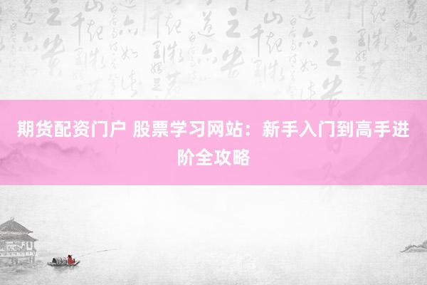 期货配资门户 股票学习网站：新手入门到高手进阶全攻略