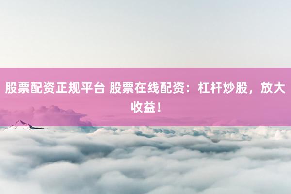 股票配资正规平台 股票在线配资：杠杆炒股，放大收益！